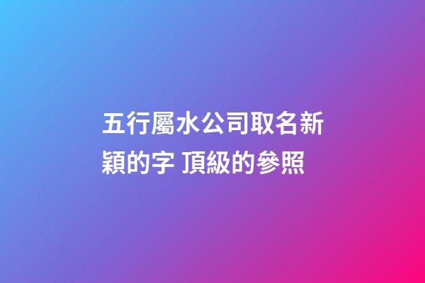 五行屬水公司取名新穎的字 頂級的參照-第1張-公司起名-玄機派